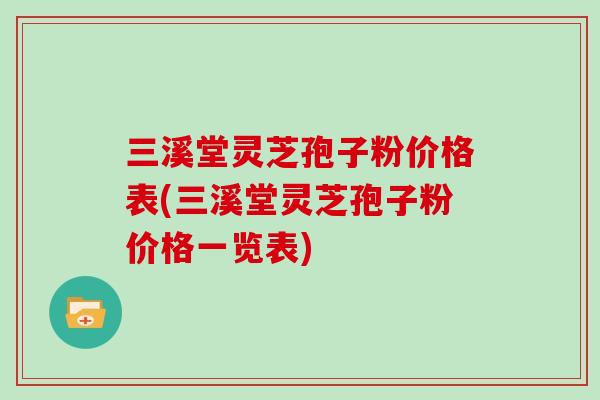 三溪堂灵芝孢子粉价格表(三溪堂灵芝孢子粉价格一览表)