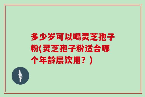 多少岁可以喝灵芝孢子粉(灵芝孢子粉适合哪个年龄层饮用?) 多少岁可以喝灵芝孢子粉(灵芝孢子粉适合哪个年龄层饮用?)
