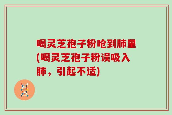 喝灵芝孢子粉呛到里(喝灵芝孢子粉误吸入,引起不适) 喝灵芝孢子粉呛到里(喝灵芝孢子粉误吸入,引起不适)