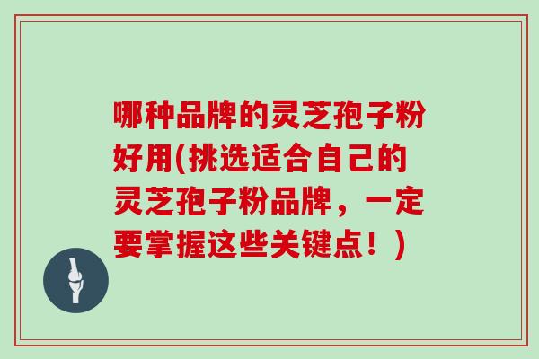 哪种品牌的灵芝孢子粉好用(挑选适合自己的灵芝孢子粉品牌，一定要掌握这些关键点！)