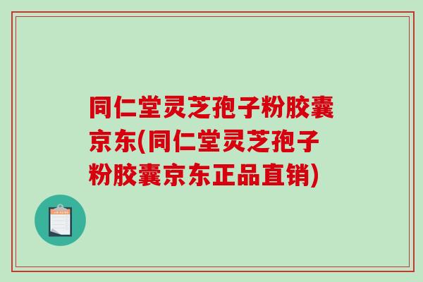 同仁堂灵芝孢子粉胶囊京东(同仁堂灵芝孢子粉胶囊京东正品直销)