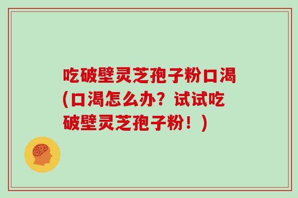 吃破壁灵芝孢子粉口渴(口渴怎么办?试试吃破壁灵芝孢子粉!) 吃破壁灵芝孢子粉口渴(口渴怎么办?试试吃破壁灵芝孢子粉!)