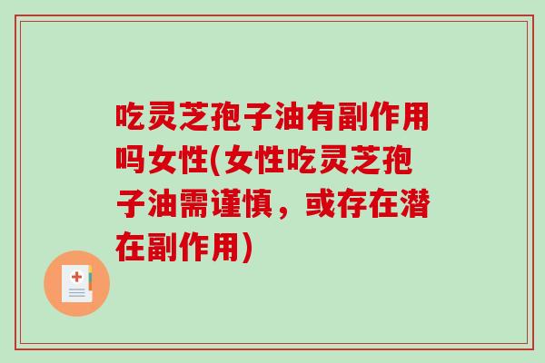 吃灵芝孢子油有副作用吗女性(女性吃灵芝孢子油需谨慎，或存在潜在副作用)