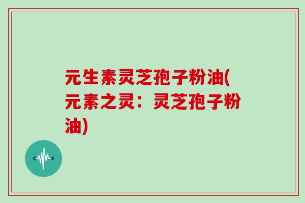 元生素灵芝孢子粉油(元素之灵:灵芝孢子粉油) 元生素灵芝孢子粉油(元素之灵:灵芝孢子粉油)