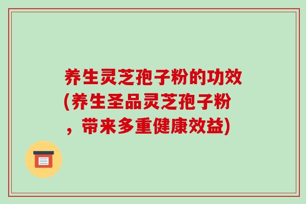养生灵芝孢子粉的功效(养生圣品灵芝孢子粉，带来多重健康效益)