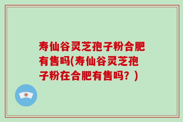 寿仙谷灵芝孢子粉合肥有售吗(寿仙谷灵芝孢子粉在合肥有售吗？)