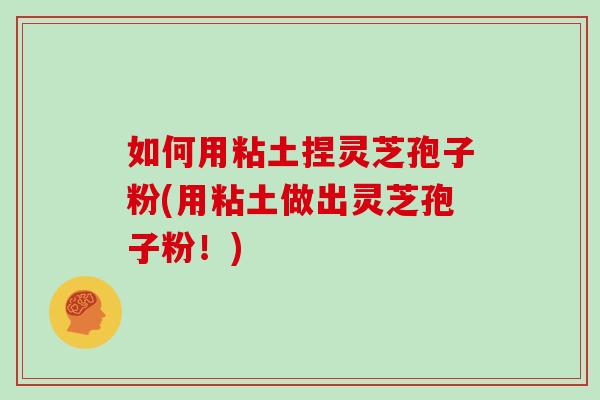 如何用粘土捏灵芝孢子粉(用粘土做出灵芝孢子粉！)