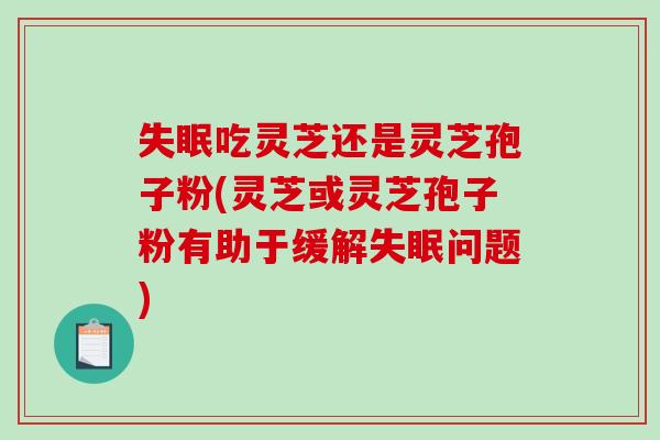 吃灵芝还是灵芝孢子粉(灵芝或灵芝孢子粉有助于缓解问题)