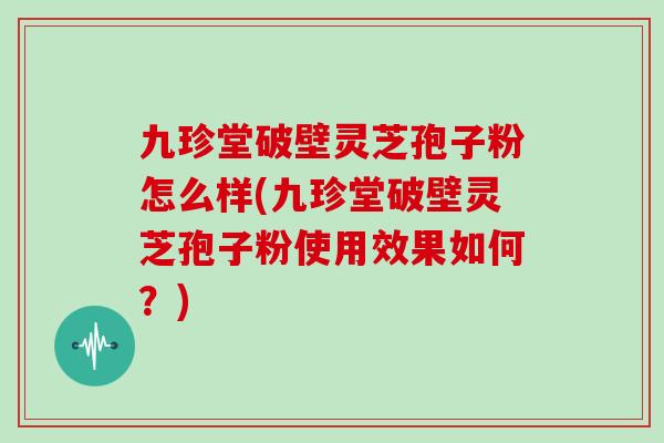 九珍堂破壁灵芝孢子粉怎么样(九珍堂破壁灵芝孢子粉使用效果如何？)