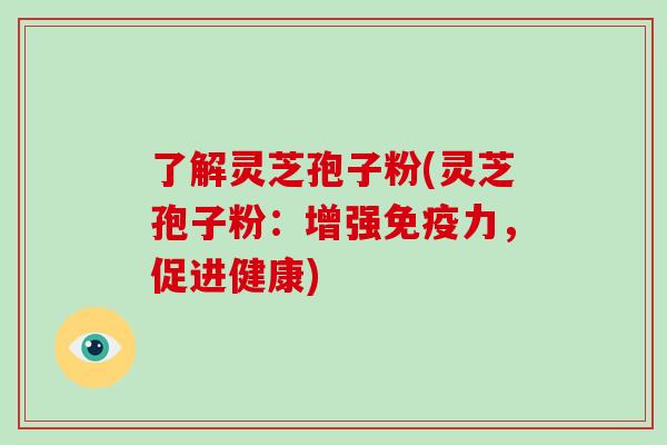 了解灵芝孢子粉(灵芝孢子粉：增强免疫力，促进健康)
