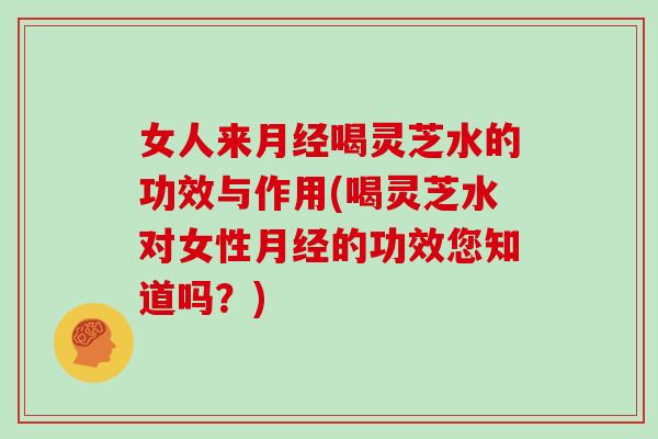 女人来喝灵芝水的功效与作用(喝灵芝水对女性的功效您知道吗?) 女人来喝灵芝水的功效与作用(喝灵芝水对女性的功效您知道吗?)