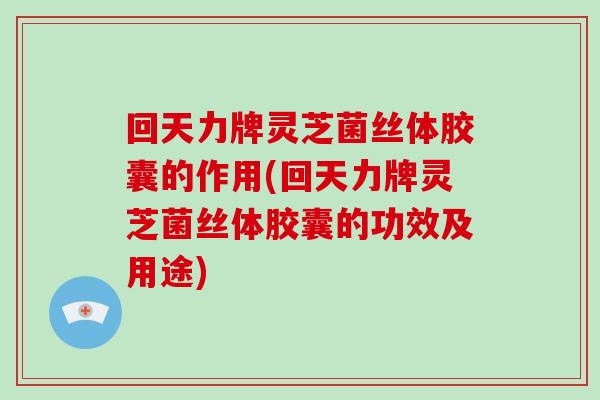 回天力牌灵芝菌丝体胶囊的作用(回天力牌灵芝菌丝体胶囊的功效及用途)