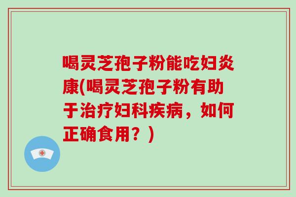 喝灵芝孢子粉能吃妇炎康(喝灵芝孢子粉有助于，如何正确食用？)