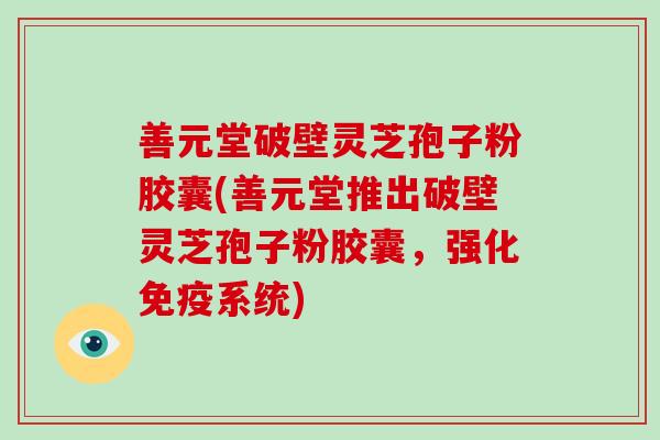 善元堂破壁灵芝孢子粉胶囊(善元堂推出破壁灵芝孢子粉胶囊，强化免疫系统)