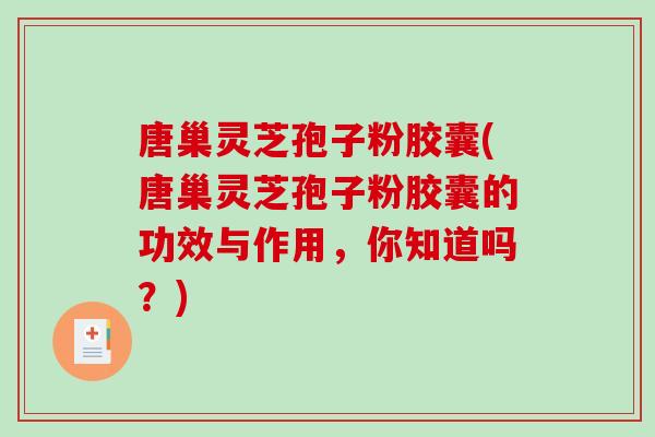 唐巢灵芝孢子粉胶囊(唐巢灵芝孢子粉胶囊的功效与作用，你知道吗？)