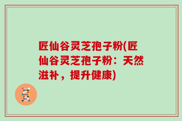 匠仙谷灵芝孢子粉(匠仙谷灵芝孢子粉：天然滋补，提升健康)