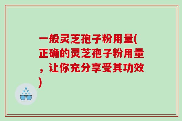 一般灵芝孢子粉用量(正确的灵芝孢子粉用量，让你充分享受其功效)