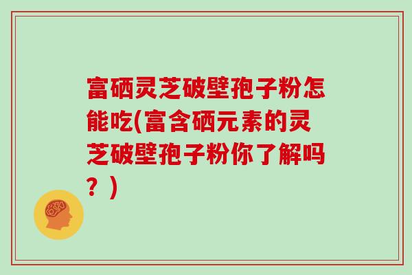 富硒灵芝破壁孢子粉怎能吃(富含硒元素的灵芝破壁孢子粉你了解吗？)