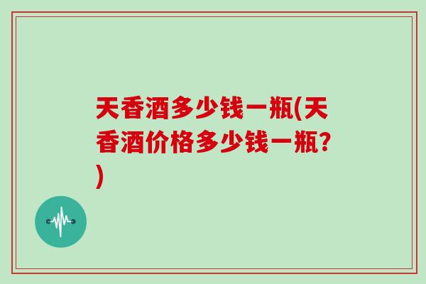 天香酒多少钱一瓶(天香酒价格多少钱一瓶？)
