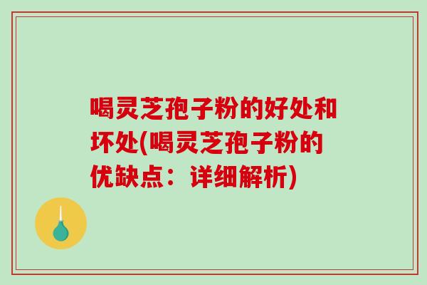 喝灵芝孢子粉的好处和坏处(喝灵芝孢子粉的优缺点:详细解析) 喝灵芝孢子粉的好处和坏处(喝灵芝孢子粉的优缺点:详细解析)