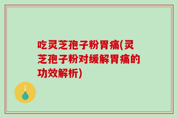 吃灵芝孢子粉胃痛(灵芝孢子粉对缓解胃痛的功效解析) 吃灵芝孢子粉胃痛(灵芝孢子粉对缓解胃痛的功效解析)