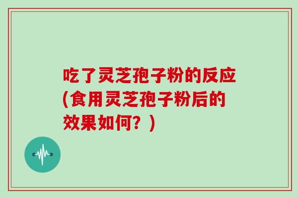 吃了灵芝孢子粉的反应(食用灵芝孢子粉后的效果如何？)