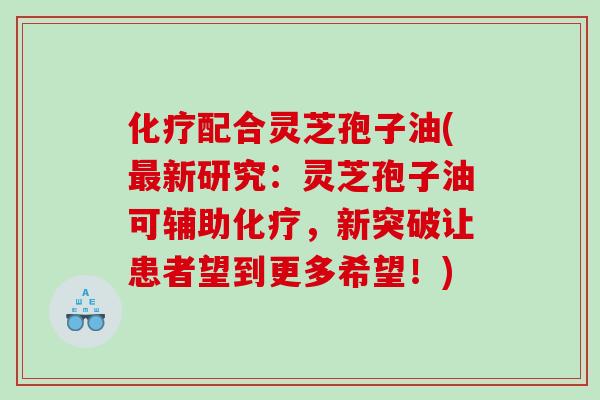 配合灵芝孢子油(新研究：灵芝孢子油可辅助，新突破让患者望到更多希望！)