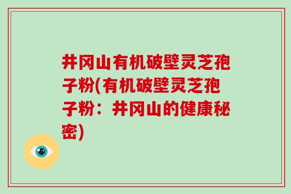 井冈山有机破壁灵芝孢子粉(有机破壁灵芝孢子粉:井冈山的健康秘密) 井冈山有机破壁灵芝孢子粉(有机破壁灵芝孢子粉:井冈山的健康秘密)