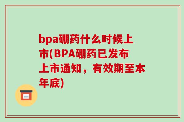 bpa硼药什么时候上市(BPA硼药已发布上市通知,有效期至本年底) bpa硼药什么时候上市(BPA硼药已发布上市通知,有效期至本年底)