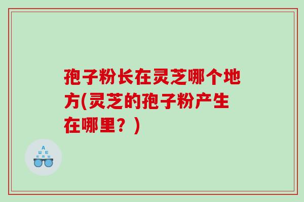 孢子粉长在灵芝哪个地方(灵芝的孢子粉产生在哪里?) 孢子粉长在灵芝哪个地方(灵芝的孢子粉产生在哪里?)