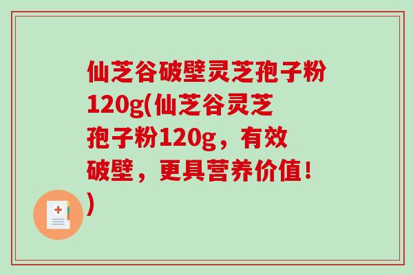 仙芝谷破壁灵芝孢子粉120g(仙芝谷灵芝孢子粉120g,有效破壁,更具营养价值!) 仙芝谷破壁灵芝孢子粉120g(仙芝谷灵芝孢子粉120g,有效破壁,更具营养价值!)