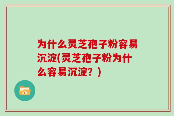 为什么灵芝孢子粉容易沉淀(灵芝孢子粉为什么容易沉淀?) 为什么灵芝孢子粉容易沉淀(灵芝孢子粉为什么容易沉淀?)