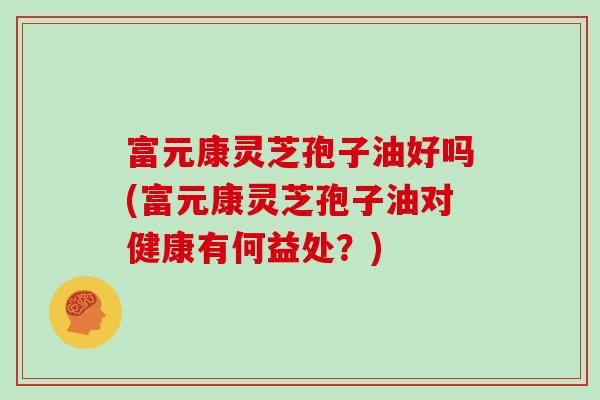 富元康灵芝孢子油好吗(富元康灵芝孢子油对健康有何益处？)