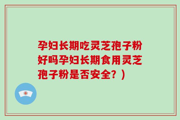 孕妇长期吃灵芝孢子粉好吗孕妇长期食用灵芝孢子粉是否安全？)
