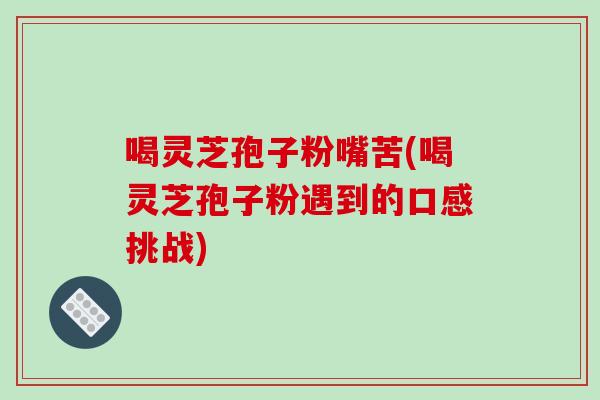 喝灵芝孢子粉嘴苦(喝灵芝孢子粉遇到的口感挑战) 喝灵芝孢子粉嘴苦(喝灵芝孢子粉遇到的口感挑战)