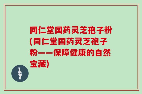 同仁堂国药灵芝孢子粉(同仁堂国药灵芝孢子粉——保障健康的自然宝藏) 同仁堂国药灵芝孢子粉(同仁堂国药灵芝孢子粉——保障健康的自然宝藏)