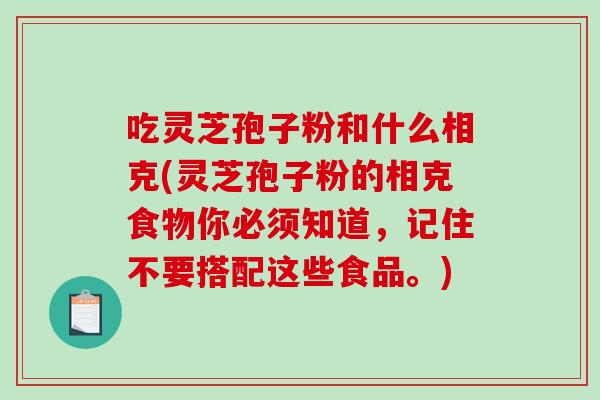 吃灵芝孢子粉和什么相克(灵芝孢子粉的相克食物你必须知道，记住不要搭配这些食品。)