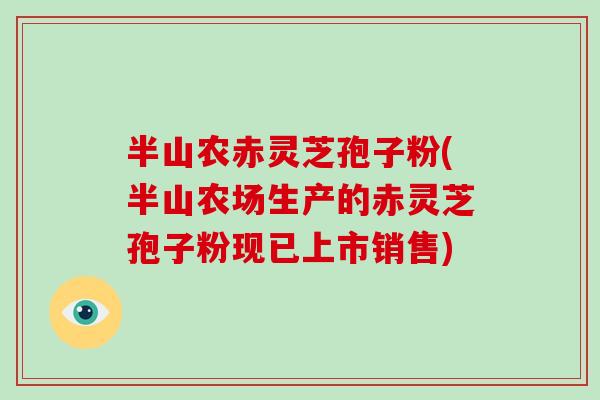 半山农赤灵芝孢子粉(半山农场生产的赤灵芝孢子粉现已上市销售) 半山农赤灵芝孢子粉(半山农场生产的赤灵芝孢子粉现已上市销售)