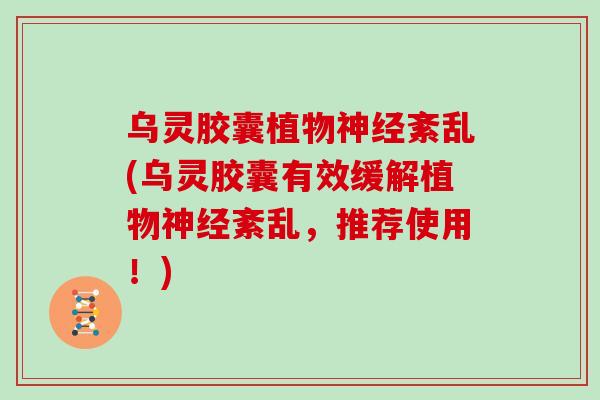 乌灵胶囊植物紊乱(乌灵胶囊有效缓解植物紊乱，推荐使用！)
