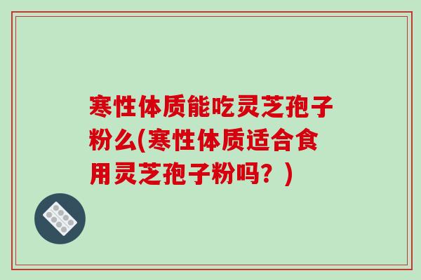 寒性体质能吃灵芝孢子粉么(寒性体质适合食用灵芝孢子粉吗？)