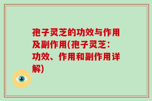 孢子灵芝的功效与作用及副作用(孢子灵芝：功效、作用和副作用详解)