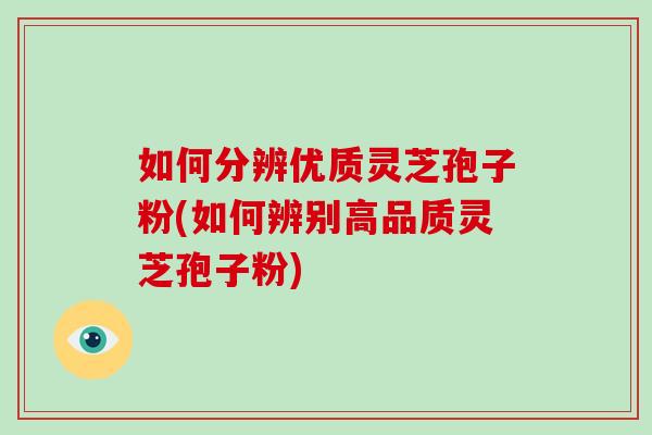 如何分辨优质灵芝孢子粉(如何辨别高品质灵芝孢子粉) 如何分辨优质灵芝孢子粉(如何辨别高品质灵芝孢子粉)