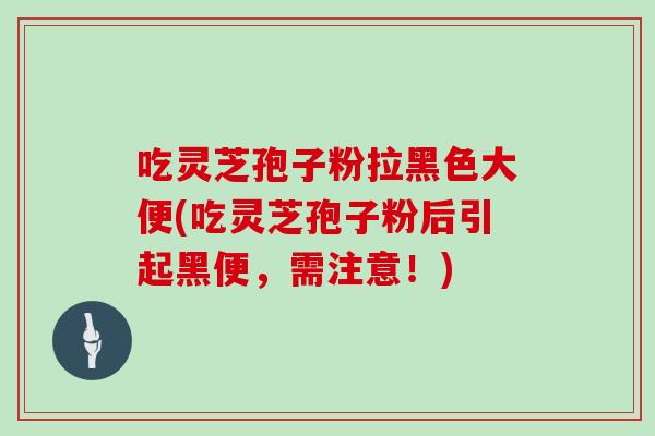 吃灵芝孢子粉拉黑色大便(吃灵芝孢子粉后引起黑便,需注意!) 吃灵芝孢子粉拉黑色大便(吃灵芝孢子粉后引起黑便,需注意!)
