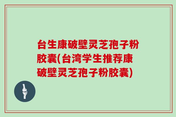 台生康破壁灵芝孢子粉胶囊(台湾学生推荐康破壁灵芝孢子粉胶囊) 台生康破壁灵芝孢子粉胶囊(台湾学生推荐康破壁灵芝孢子粉胶囊)