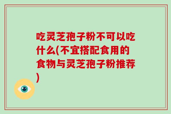 吃灵芝孢子粉不可以吃什么(不宜搭配食用的食物与灵芝孢子粉推荐)