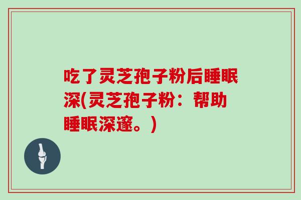 吃了灵芝孢子粉后深(灵芝孢子粉:帮助深邃。) 吃了灵芝孢子粉后深(灵芝孢子粉:帮助深邃。)