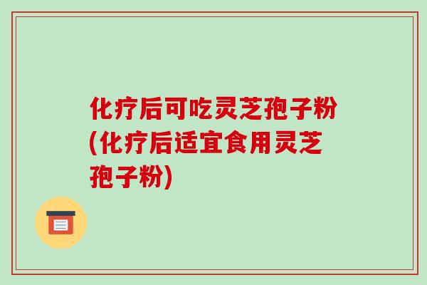 后可吃灵芝孢子粉(后适宜食用灵芝孢子粉) 后可吃灵芝孢子粉(后适宜食用灵芝孢子粉)
