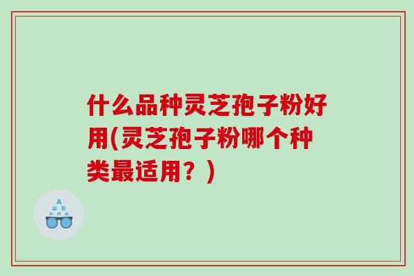 什么品种灵芝孢子粉好用(灵芝孢子粉哪个种类适用?) 什么品种灵芝孢子粉好用(灵芝孢子粉哪个种类适用?)