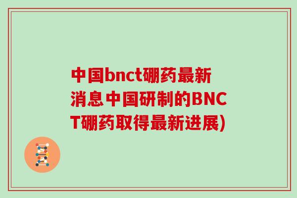 中国bnct硼药新消息中国研制的BNCT硼药取得新进展) 中国bnct硼药新消息中国研制的BNCT硼药取得新进展)