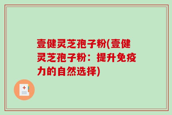 壹健灵芝孢子粉(壹健灵芝孢子粉:提升免疫力的自然选择) 壹健灵芝孢子粉(壹健灵芝孢子粉:提升免疫力的自然选择)